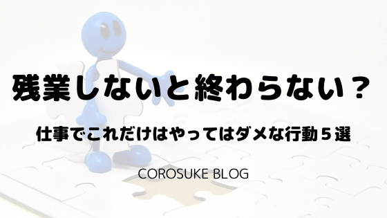 残業しないと終わらない 仕事でこれだけはやってはダメな行動５選 Corosuke Blog