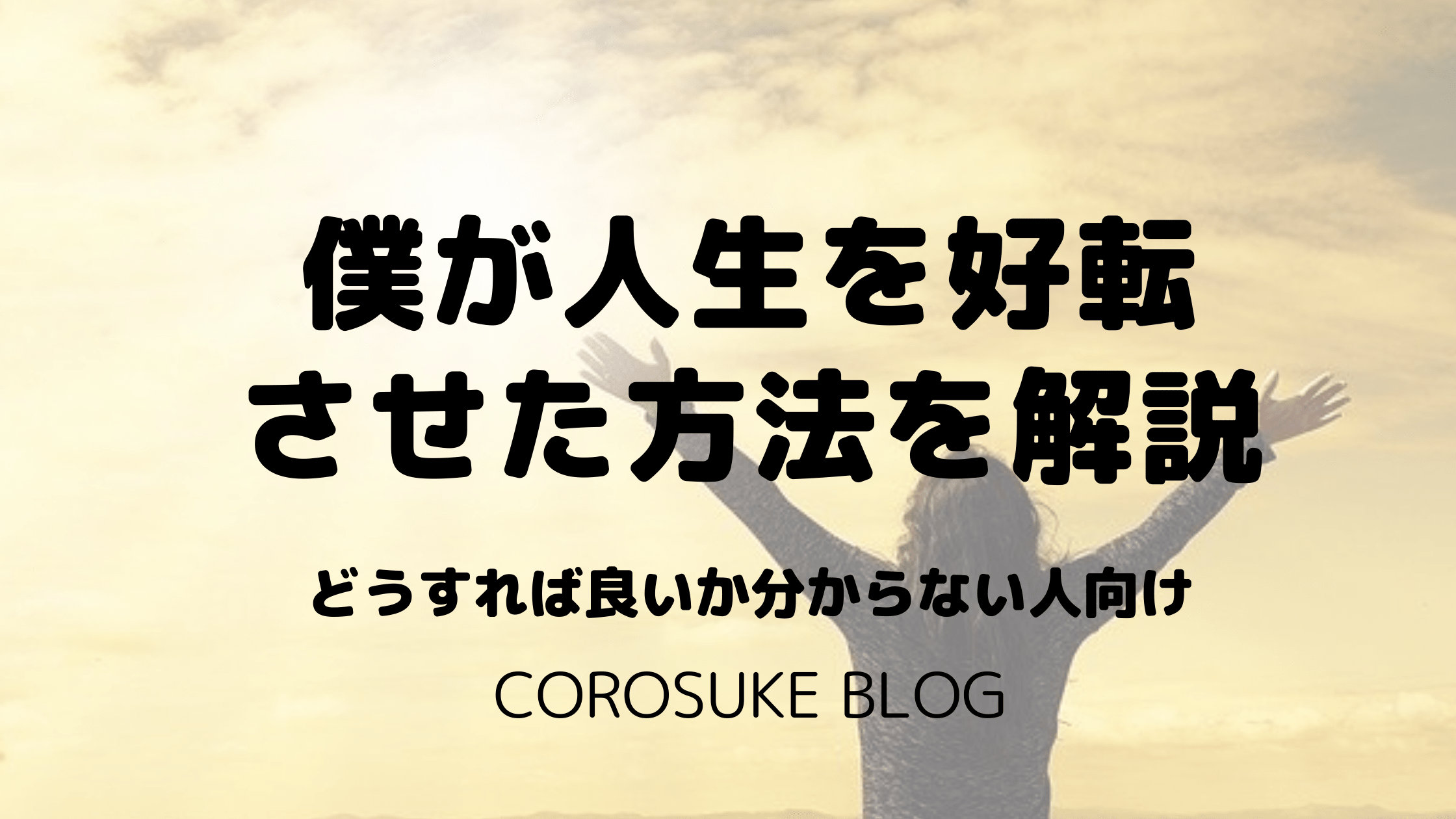 僕が人生を好転させた方法を解説 どうすれば良いか分からない人向け Corosuke Blog